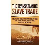 The Transatlantic Slave Trade: A Captivating Guide to the Atlantic Slave Trade and Stories of the Slaves That Were Brought to the Americas