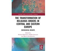 The Transformation of Religious Orders in Central and Eastern Europe: Sociological Insights (Routledge Studies in the Sociology of Religion)