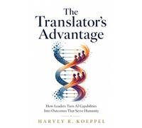 The Translator’s Advantage: How Leaders Turn AI Capabilities Into Outcomes That Serve Humanity
