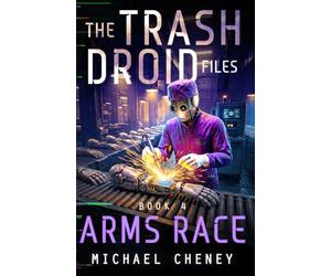 The Trash Droid Files: Arms Race: Book 4 (The Trash Droid Files - A Darkly Funny Sci-Fi Comedy About a Rogue Robot): A sci-fi adventure thriller for adults who love robot fiction