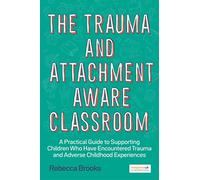 The Trauma and Attachment-Aware Classroom : A Practical Guide to Supporting Children Who Have Encountered Trauma and Adverse Childhood Experiences