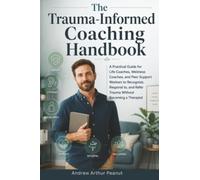 The Trauma-Informed Coaching Handbook: A Practical Guide for Life Coaches, Wellness Coaches, and Peer Support Workers to Recognize, Respond to, and Refer Trauma Without Becoming a Therapist