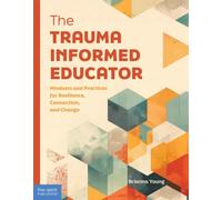 The Trauma-Informed Educator : Mindsets and Practices for Resilience, Connection, and Change