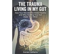 The Trauma Living in My Gut: How Your Microbiome Holds Trauma and Why Healing Your Gut Heals Your Mind