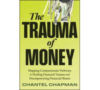 The Trauma of Money : Mapping Compassionate Pathways to Healing Financial Trauma and Disempowering Financial Shame