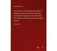 The Treaties of Canada with the Indians of Manitoba and the North-West Territories; Including the Negotiations on Which They Were Based, and Other Information Relating Thereto: in large print