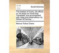 The Treatise of Cicero, de Officiis; Or, His Essay on Moral Duty. Translated, and Accompanied with Notes and Observations, by William m'Cartney, ...