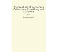The treatises of Benvenuto Cellini on goldsmithing and sculpture (Classic Books)