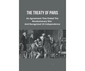 The Treaty Of Paris: An Agreement That Ended The Revolutionary War And Recognized US Independence: Treaty Of Paris History