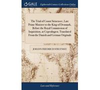 The Trial of Count Struensee, Late Prime Minister to the King of Denmark, Before the Royal Commission of Inquisition, at Copenhagen. Translated From the Danish and German Originals