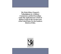 The trial of Hon. Clement L. Vallandigham, by a military commission; and the proceedings under his application for a writ of habeas corpus in the ... States for the Southern district of Ohio.