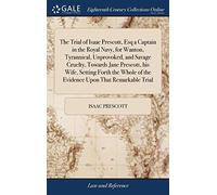 The Trial of Isaac Prescott, Esq a Captain in the Royal Navy, for Wanton, Tyrannical, Unprovoked, and Savage Cruelty, Towards Jane Prescott, His Wife, ... of the Evidence Upon That Remarkable Trial