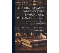 The Trial Of James Whiting, John Parsons, And William Congreve: For A Libel Against The Hon. G.c. Berkeley, Rear Admiral Of The Red, And One Of The ... In Parliament For The County Of Gloucester