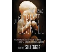 The Trial of Kermit Gosnell: The Shocking Details And What It Revealed About The Abortion Industry In America