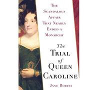 The Trial of Queen Caroline: The Scandalous Affair that Nearly Ended a Monarchy