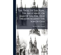 The Trial Of The Pope, The Antichrist, Or Man Of Sin, For High Treason Against The Son Of God