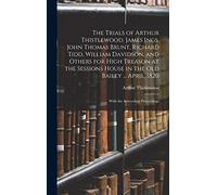 The Trials of Arthur Thistlewood, James Ings, John Thomas Brunt, Richard Tidd, William Davidson, and Others for High Treason at the Sessions House in ... April, 1820: With the Antecedent Proceedings