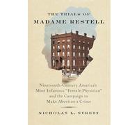 The Trials of Madame Restell: Nineteenth-Century America’s Most Infamous Female Physician and the Campaign to Make Abortion a Crime