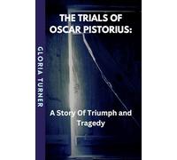 The Trials Of Oscar Pistorius: A Story Of Triumph And Tragedy: The Story Behind The Murder of His Girlfriend, Reeva Steenkamp, Pistorius's Trials, Sentences and And Parole Conditions.