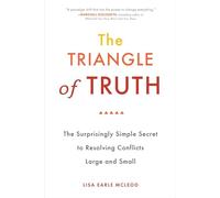 The Triangle of Truth: The Surprisingly Simple Secret to Resolving Conflicts Largeand Small