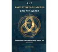 The Trinity Before Nicaea for Beginners: Understanding Early Christian Beliefs, Debates, and Development