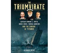 The Triumvirate : Captain Edward J. Smith, Bruce Ismay, Thomas Andrews and the Sinking of Titanic