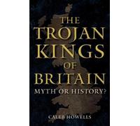 The Trojan Kings of Britain: Myth or History?