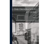 The Troubadours at Home: Their Lives and Personalities, Their Songs and Their World; Volume 1