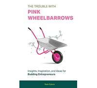 The Trouble with Pink Wheelbarrows: Insight, Inspiration, and Ideas for Budding Entrepreneurs