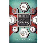 The Trouble with Strategy: The brutal reality of why business strategy doesn't work and what to do about it