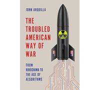 The Troubled American Way of War: From Hiroshima to the Age of Algorithms