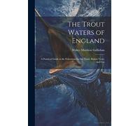 The Trout Waters of England: A Practical Guide to the Fisherman for sea Trout, Brown Trout, and Gra