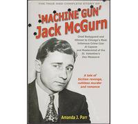 The True and Complete Story of Machine Gun Jack McGurn: Chief Bodyguard and Hit Man to Chicago's Most Infamous Crime Czar Al Capone and Mastermind of the St. Valentines Day Massacre