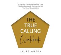 The True Calling: A Practical Guide to Transform Your Pain into Purpose & Discover the Life You Were Meant to Live