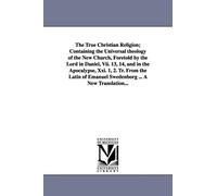 The true Christian religion; containing the universal theology of the New church, foretold by the Lord in Daniel, VII. 13, 14, and in the Apocalypse, ... Emanuel Swedenborg ... A new translation...