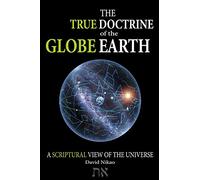 The True Doctrine Of The Globe Earth: A Scriptural Geocentric View Of The Universe