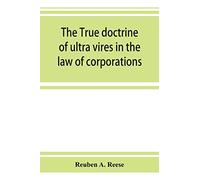 The true doctrine of ultra vires in the law of corporations; being a concise presentation of the doctrine in its application to the powers and liabilities of private and municipal corporations