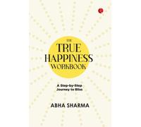 The True Happiness Workbook : A Step By Step Journey To Bliss