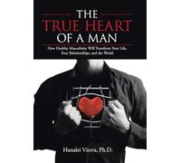 The TRUE HEART of a MAN: How Healthy Masculinity Will Transform Your Life, Your Relationships, and the World