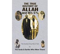 The True History of Allah and His 5%: The Greatest Story Never Told by the Gods & Earths Who Were There!