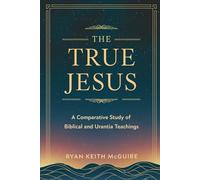 The True Jesus: A Comparative Study of Biblical and Urantia Teachings (The Urantia Book Series)