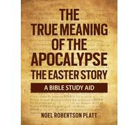 THE TRUE MEANING OF THE APOCALYPSE: THE EASTER STORY. A BIBLE STUDY AID: A BIBLE STUDY AID