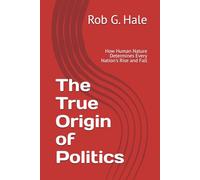 The True Origin of Politics: How Human Nature Determines Every Nation's Rise and Fall