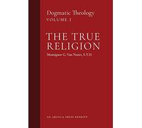 The True Religion: Dogmatic Theology (Volume 1)