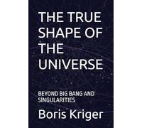 THE TRUE SHAPE OF THE UNIVERSE: BEYOND BIG BANG AND SINGULARITIES (SCIENCE AND COSMOS)