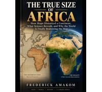 THE TRUE SIZE OF AFRICA: How Maps Distorted A Continent, What Science Reveals, And Why The World Is Finally Redrawing The Map