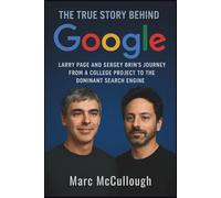 The True Story Behind Google: Larry Page and Sergey Brin’s Journey from a College Project to the Dominant Search Engine (Untold Story Behind Brands and Product)