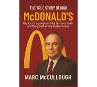 The True Story Behind McDonald’s: Ray Kroc's expansion of the fast-food chain and the growth of the Golden Arches (Untold Story Behind Brands and Product)
