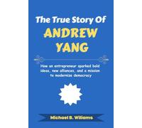 The True Story of Andrew Yang: How an entrepreneur sparked bold ideas, new alliances, and a mission to modernize democracy (The Minds That Built Wealth)