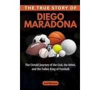 The True Story of Diego Maradona: The Untold Journey of the God, the Rebel, and the Fallen King of Football: 7 (Sports Icons and Their Motivational Live Stories)